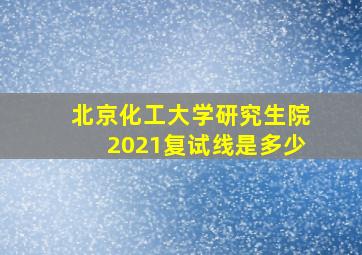 北京化工大学研究生院2021复试线是多少