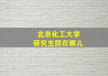 北京化工大学研究生院在哪儿