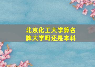 北京化工大学算名牌大学吗还是本科