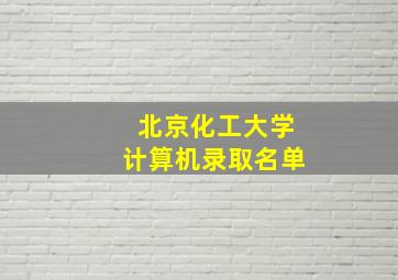 北京化工大学计算机录取名单