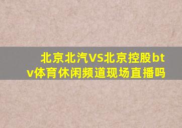 北京北汽VS北京控股btv体育休闲频道现场直播吗