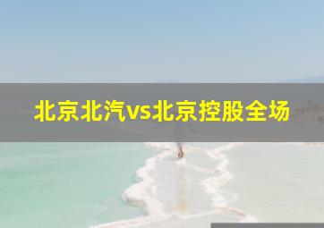 北京北汽vs北京控股全场