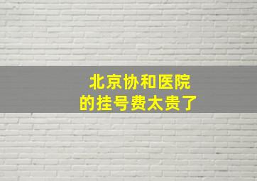 北京协和医院的挂号费太贵了