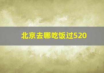 北京去哪吃饭过520