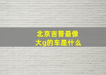 北京吉普最像大g的车是什么