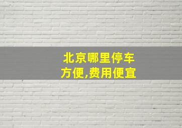 北京哪里停车方便,费用便宜