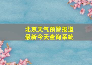 北京天气预警报道最新今天查询系统