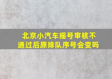 北京小汽车摇号审核不通过后原排队序号会变吗