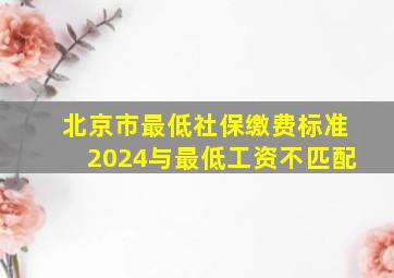 北京市最低社保缴费标准2024与最低工资不匹配