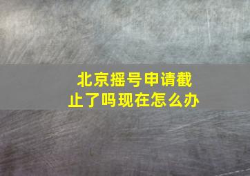 北京摇号申请截止了吗现在怎么办