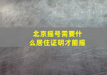 北京摇号需要什么居住证明才能摇