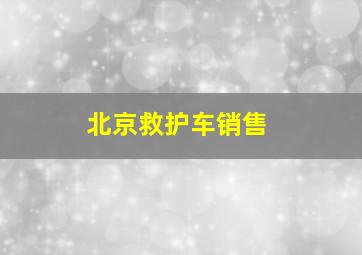 北京救护车销售