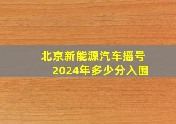 北京新能源汽车摇号2024年多少分入围