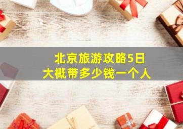 北京旅游攻略5日大概带多少钱一个人