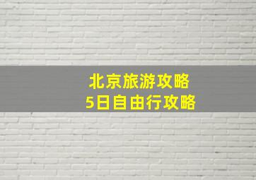 北京旅游攻略5日自由行攻略