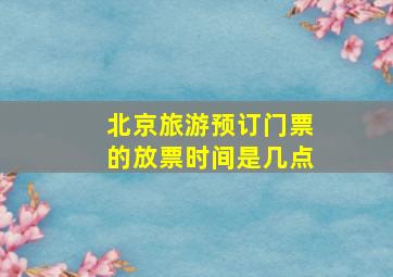 北京旅游预订门票的放票时间是几点