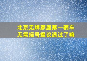 北京无牌家庭第一辆车无需摇号提议通过了嘛