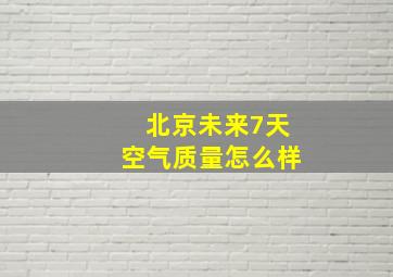 北京未来7天空气质量怎么样