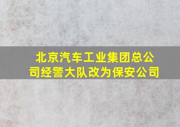 北京汽车工业集团总公司经警大队改为保安公司