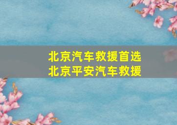 北京汽车救援首选北京平安汽车救援