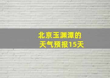 北京玉渊潭的天气预报15天