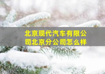 北京现代汽车有限公司北京分公司怎么样