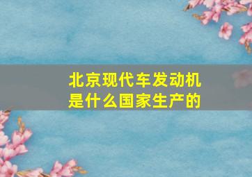 北京现代车发动机是什么国家生产的