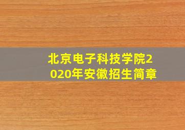 北京电子科技学院2020年安徽招生简章