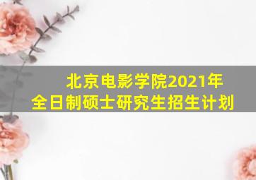 北京电影学院2021年全日制硕士研究生招生计划