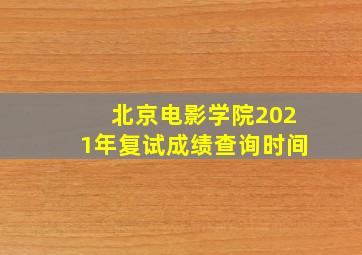 北京电影学院2021年复试成绩查询时间