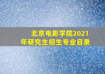 北京电影学院2021年研究生招生专业目录