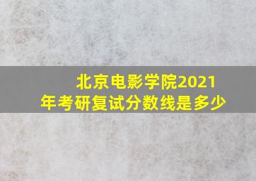 北京电影学院2021年考研复试分数线是多少