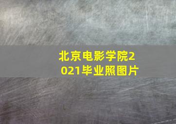 北京电影学院2021毕业照图片