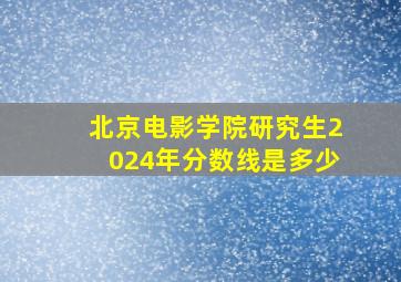 北京电影学院研究生2024年分数线是多少