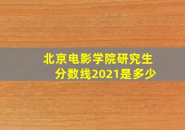 北京电影学院研究生分数线2021是多少