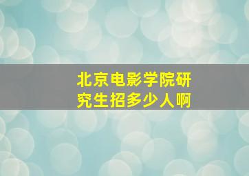 北京电影学院研究生招多少人啊