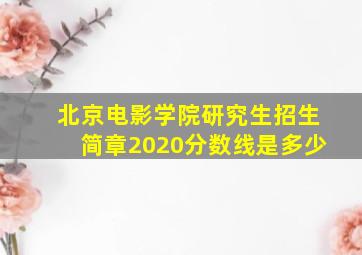 北京电影学院研究生招生简章2020分数线是多少