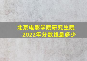 北京电影学院研究生院2022年分数线是多少