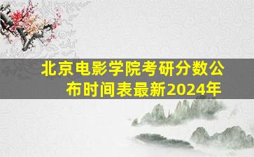 北京电影学院考研分数公布时间表最新2024年