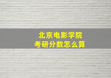 北京电影学院考研分数怎么算