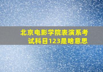 北京电影学院表演系考试科目123是啥意思