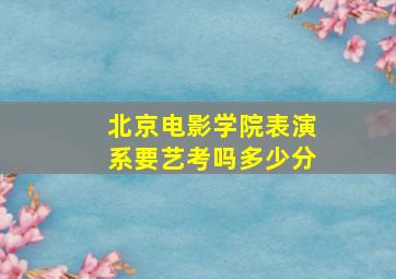 北京电影学院表演系要艺考吗多少分