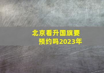 北京看升国旗要预约吗2023年