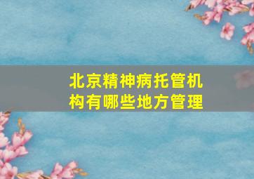 北京精神病托管机构有哪些地方管理