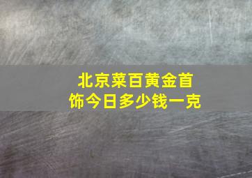 北京菜百黄金首饰今日多少钱一克