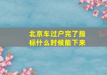 北京车过户完了指标什么时候能下来