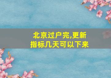 北京过户完,更新指标几天可以下来