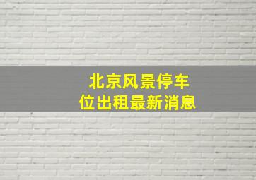 北京风景停车位出租最新消息