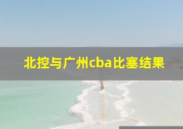 北控与广州cba比塞结果