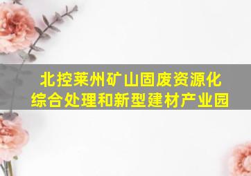 北控莱州矿山固废资源化综合处理和新型建材产业园